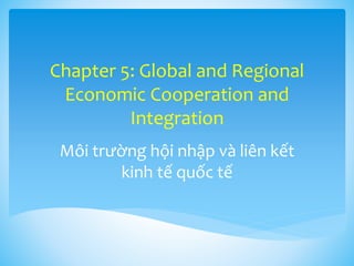 Chapter 5: Global and Regional
Economic Cooperation and
Integration
Môi trường hội nhập và liên kết
kinh tế quốc tế
 