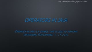 OPERATORS IN JAVA
OPERATOR IN JAVA IS A SYMBOL THAT IS USED TO PERFORM
OPERATIONS. FOR EXAMPLE: +, -, *, / ETC.
http://www.javatraininginjaipur.online/
 