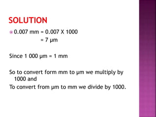  0.007 mm = 0.007 X 1000
= 7 μm
Since 1 000 μm = 1 mm
So to convert form mm to μm we multiply by
1000 and
To convert from μm to mm we divide by 1000.
 