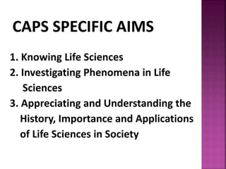 1. Knowing Life Sciences
2. Investigating Phenomena in Life
Sciences
3. Appreciating and Understanding the
History, Importance and Applications
of Life Sciences in Society
 