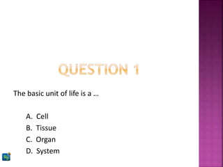 The basic unit of life is a …
A. Cell
B. Tissue
C. Organ
D. System
 