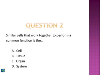 Similar cells that work together to perform a
common function is the…
A. Cell
B. Tissue
C. Organ
D. System
 