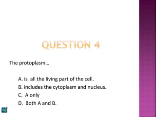 The protoplasm…
A. is all the living part of the cell.
B. includes the cytoplasm and nucleus.
C. A only
D. Both A and B.
 