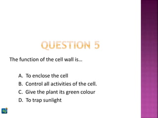 The function of the cell wall is…
A. To enclose the cell
B. Control all activities of the cell.
C. Give the plant its green colour
D. To trap sunlight
 