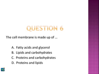 The cell membrane is made up of …
A. Fatty acids and glycerol
B. Lipids and carbohydrates
C. Proteins and carbohydrates
D. Proteins and lipids
 