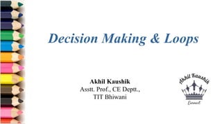 Akhil Kaushik
Asstt. Prof., CE Deptt.,
TIT Bhiwani
Decision Making & Loops
 