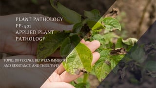 PLANT PATHOLOGY
PP-402
APPLIED PLANT
PATHOLOGY
TOPIC: DIFFERENCE BETWEEN IMMUNITY
AND RESISTANCE AND THEIR TYPES
 