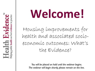 Welcome!
Housing improvements for
health and associated socio-
economic outcomes: What’s
the Evidence?
You will be placed on hold until the webinar begins.
The webinar will begin shortly, please remain on the line.
 