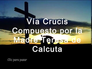 Vía Crucis
Compuesto por la
Madre Teresa de
Calcuta
 