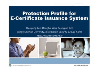 http://www.security.re.kr
Protection Profile for
E-Certificate Issuance System
Hyunjung Lee, Dongho Won, Seungjoo Kim
Sungkyunkwan University, Information Security Group, Korea
http://www.security.re.kr
 