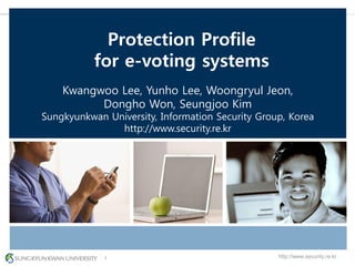 1 http://www.security.re.kr1
Protection Profile
for e-voting systems
Kwangwoo Lee, Yunho Lee, Woongryul Jeon,
Dongho Won, Seungjoo Kim
Sungkyunkwan University, Information Security Group, Korea
http://www.security.re.kr
 