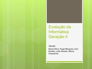 Evolução da
Informática
Geração 4
TIS-003
Diana Silva; Hugo Marques; Ivan
Emídio; João Santos; Marco
Casquinha
 