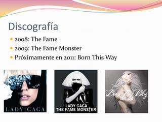 Discografía2008: The Fame2009: The Fame MonsterPróximamente en 2011: Born This Way