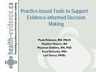 Practice-based Tools to Support
   Evidence-informed Decision
             Making

       Paula Robeson, RN, MScN
         Heather Husson, BA
       Maureen Dobbins, RN, PhD
          Kara DeCorby, MSc
           Lori Greco, MHSc
 