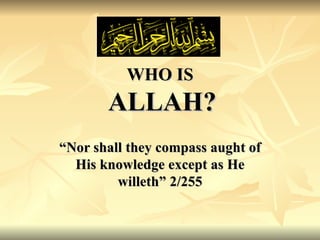WHO IS   ALLAH? “ Nor shall they compass aught of His knowledge except as He willeth” 2/255 