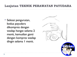 Lanjutan TEKNIK PERAWATAN PAYUDARA
 Selesai pengurutan,
kedua payudara
dikompres dengan
waslap hangat selama 2
menit, kemudian ganti
dengan kompres waslap
dingin selama 1 menit.
 