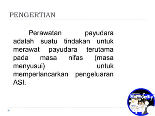 PENGERTIAN
Perawatan payudara
adalah suatu tindakan untuk
merawat payudara terutama
pada masa nifas (masa
menyusui) untuk
memperlancarkan pengeluaran
ASI.
 
