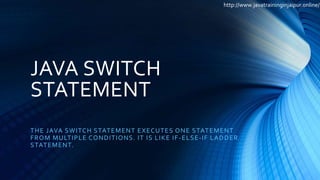 JAVA SWITCH
STATEMENT
THE JAVA SWITCH STATEMENT EXECUTES ONE STATEMENT
FROM MULTIPLE CONDITIONS. IT IS LIKE IF-ELSE-IF LADDER
STATEMENT.
http://www.javatraininginjaipur.online/
 