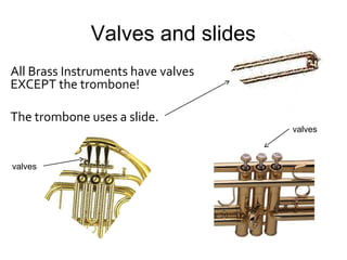 Valves and slides
All Brass Instruments have valves
EXCEPT the trombone!
The trombone uses a slide.
valves
valves
 