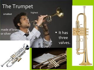 The Trumpet
• It has
three
valves.
smallest
highest
made of brass
or silver
 