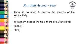Random Access - File
• There is no need to access the records of file
sequentially.
• To random access the files, there are 3 functions:
• f.seek()
• f.tell()
 
