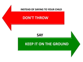 DON’T THROW
KEEP IT ON THE GROUND
INSTEAD OF SAYING TO YOUR CHILD
SAY