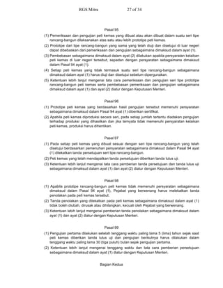 Pasal 95
(1) Pemeriksaan dan pengujian peti kemas yang dibuat atau akan dibuat dalam suatu seri tipe
rancang-bangun dilaksanakan atas satu atau lebih prototipe peti kemas.
(2) Prototipe dari tipe rancang-bangun yang sama yang telah diuji dan disetujui di luar negeri
dapat dibebaskan dari pemeriksaan dan pengujian sebagaimana dimaksud dalam ayat (1).
(3) Pembebasan sebagaimana dimaksud dalam ayat (2) dilakukan apabila persyaratan kelaikan
peti kemas di luar negeri tersebut, sepadan dengan persyaratan sebagaimana dimaksud
dalam Pasal 94 ayat (1).
(4) Setiap peti kemas yang tidak termasuk suatu seri tipe rancang-bangun sebagaimana
dimaksud dalam ayat (1) harus diuji dan disetujui sebelum dipergunakan.
(5) Ketentuan lebih lanjut mengenai tata cara pemeriksaan dan pengujian seri tipe prototipe
rancang-bangun peti kemas serta pembebasan pemeriksaan dan pengujian sebagaimana
dimaksud dalam ayat (1) dan ayat (2) diatur dengan Keputusan Menteri.
Pasal 96
(1) Prototipe peti kemas yang berdasarkan hasil pengujian tersebut memenuhi persyaratan
sebagaimana dimaksud dalam Pasal 94 ayat (1) diberikan sertifikat.
(2) Apabila peti kemas diproduksi secara seri, pada setiap jumlah tertentu diadakan pengujian
terhadap produksi yang dihasilkan dan jika ternyata tidak memenuhi persyaratan kelaikan
peti kemas, produksi harus dihentikan.
Pasal 97
(1) Pada setiap peti kemas yang dibuat sesuai dengan seri tipe rancang-bangun yang telah
disetujui berdasarkan pemenuhan persyaratan sebagaimana dimaksud dalam Pasal 94 ayat
(1) dilekatkan tanda persetujuan seri tipe rancang-bangun.
(2) Peti kemas yang telah mendapatkan tanda persetujuan diberikan tanda lulus uji.
(3) Ketentuan lebih lanjut mengenai tata cara pemberian tanda persetujuan dan tanda lulus uji
sebagaimana dimaksud dalam ayat (1) dan ayat (2) diatur dengan Keputusan Menteri.
Pasal 98
(1) Apabila prototipe rancang-bangun peti kemas tidak memenuhi persyaratan sebagaimana
dimaksud dalam Pasal 94 ayat (1), Pejabat yang berwenang harus melekatkan tanda
penolakan pada peti kemas tersebut.
(2) Tanda penolakan yang dilekatkan pada peti kemas sebagaimana dimaksud dalam ayat (1)
tidak boleh diubah, dirusak atau dihilangkan, kecuali oleh Pejabat yang berwenang.
(3) Ketentuan lebih lanjut mengenai pemberian tanda penolakan sebagaimana dimaksud dalam
ayat (1) dan ayat (2) diatur dengan Keputusan Menteri.
Pasal 99
(1) Pengujian pertama dilakukan setelah tenggang waktu paling lama 5 (lima) tahun sejak saat
peti kemas diberikan tanda lulus uji dan pengujian berikutnya harus dilakukan dalam
tenggang waktu paling lama 30 (tiga puluh) bulan sejak pengujian pertama.
(2) Ketentuan lebih lanjut mengenai tenggang waktu dan tata cara pemberian persetujuan
sebagaimana dimaksud dalam ayat (1) diatur dengan Keputusan Menteri.
Bagian Kedua
RGS Mitra 27 of 34
 