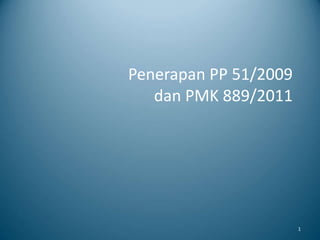 Penerapan PP 51/2009
dan PMK 889/2011
1
 