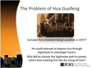 The Problem of Hua GuofengConsider for a moment Deng’s position in 1977?He could attempt to depose Hua through legitimate or extralegal means.Why did he choose the legitimate path to power, rather than treating him like the Gang of Four?