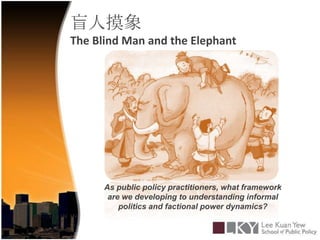 盲人摸象The Blind Man and the ElephantAs public policy practitioners, what framework are we developing to understanding informal politics and factional power dynamics?