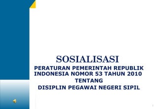 SOSIALISASI
PERATURAN PEMERINTAH REPUBLIK
INDONESIA NOMOR 53 TAHUN 2010
TENTANG
DISIPLIN PEGAWAI NEGERI SIPIL

1

 
