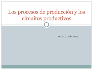 TECNOLOGÍA 2007 Los procesos de producción y los circuitos productivos 