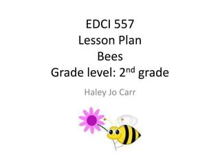 EDCI 557 Lesson PlanBeesGrade level: 2nd grade Haley Jo Carr 
