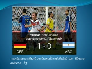 - เยอรมันรอมานานถึง24ปี เคยเป็นแชมป์โลกสมัยที่3เมื่อปี1990 ปีนี้ชนะอา
เจนติน่า1-0 ?3
 
