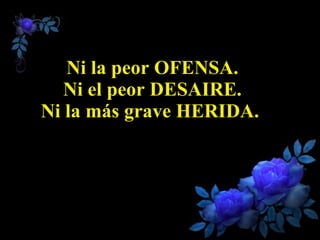 Ni la peor OFENSA. Ni el peor DESAIRE. Ni la más grave HERIDA.  