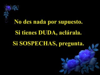 No des nada por supuesto. Si tienes DUDA, aclárala. Si SOSPECHAS, pregunta.   