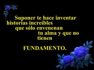 Suponer te hace inventar historias increíbles  que sólo envenenan  tu alma y que no tienen  FUNDAMENTO.  