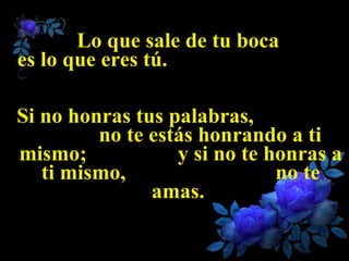 Lo que sale de tu boca  es lo que eres tú.  Si no honras tus palabras,  no te estás honrando a ti mismo;  y si no te honras a ti mismo,  no te amas.  