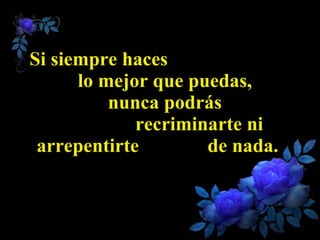 Si siempre haces  lo mejor que puedas,  nunca podrás  recriminarte ni arrepentirte  de nada.  