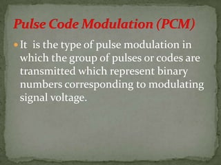  It is the type of pulse modulation in
which the group of pulses or codes are
transmitted which represent binary
numbers corresponding to modulating
signal voltage.
 
