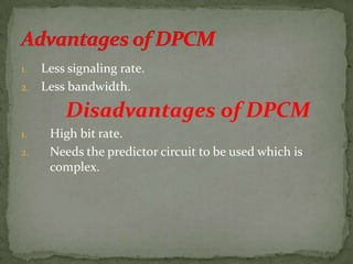 1. Less signaling rate.
2. Less bandwidth.
Disadvantages of DPCM
1. High bit rate.
2. Needs the predictor circuit to be used which is
complex.
 