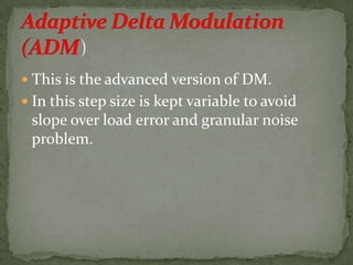  This is the advanced version of DM.
 In this step size is kept variable to avoid
slope over load error and granular noise
problem.
 