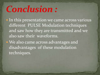  In this presentation we came across various
different PULSE Modulation techniques
and saw how they are transmitted and we
also saw their waveforms.
 We also came across advantages and
disadvantages of these modulation
techniques.
 