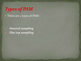 There are 2 types of PAM :
1. Natural sampling
2. Flat top sampling
 