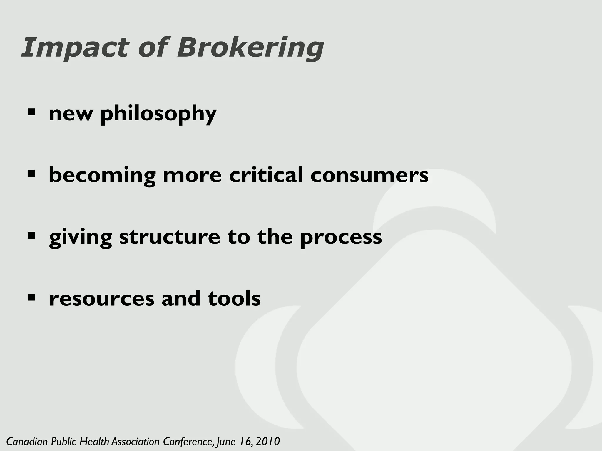 Impact of Brokering

     new philosophy

     becoming more critical consumers

     giving structure to the process

     resources and tools




Canadian Public Health Association Conference, June 16, 2010
 