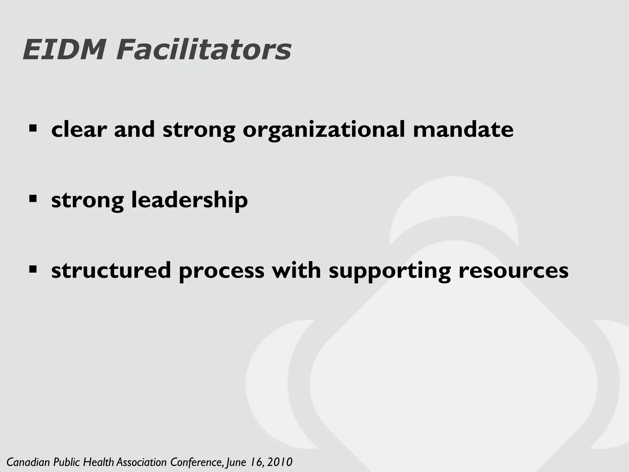 EIDM Facilitators

     clear and strong organizational mandate

     strong leadership

     structured process with supporting resources




Canadian Public Health Association Conference, June 16, 2010
 