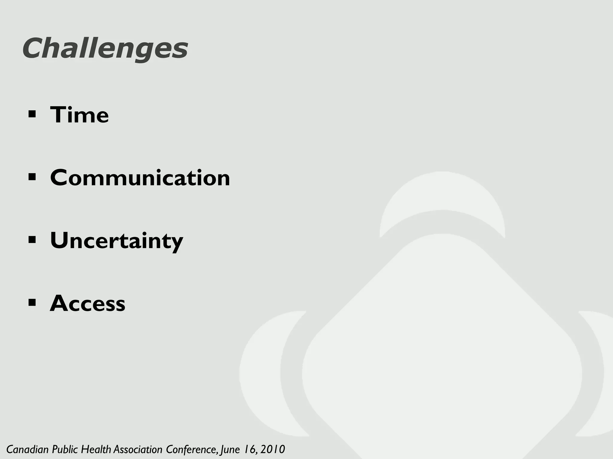 Challenges

     Time

     Communication

     Uncertainty

     Access




Canadian Public Health Association Conference, June 16, 2010
 