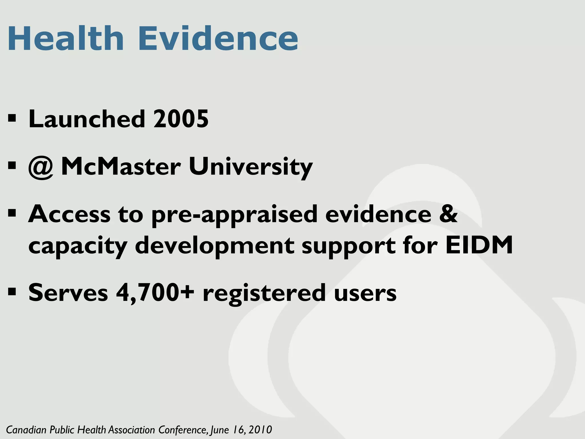 Health Evidence

 Launched 2005
 @ McMaster University
 Access to pre-appraised evidence &
  capacity development support for EIDM
 Serves 4,700+ registered users




Canadian Public Health Association Conference, June 16, 2010
 