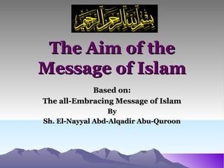 The Aim of theThe Aim of the
Message of IslamMessage of Islam
Based on:Based on:
The all-Embracing Message of IslamThe all-Embracing Message of Islam
ByBy
Sh. El-Nayyal Abd-Alqadir Abu-QuroonSh. El-Nayyal Abd-Alqadir Abu-Quroon
 