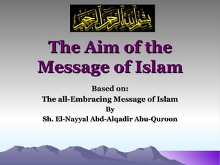 The Aim of the Message of Islam Based on: The all-Embracing Message of Islam By Sh. El-Nayyal Abd-Alqadir Abu-Quroon 